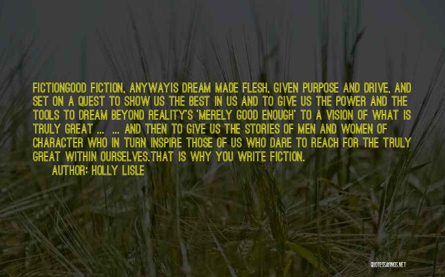 Holly Lisle Quotes: Fictiongood Fiction, Anywayis Dream Made Flesh, Given Purpose And Drive, And Set On A Quest To Show Us The Best