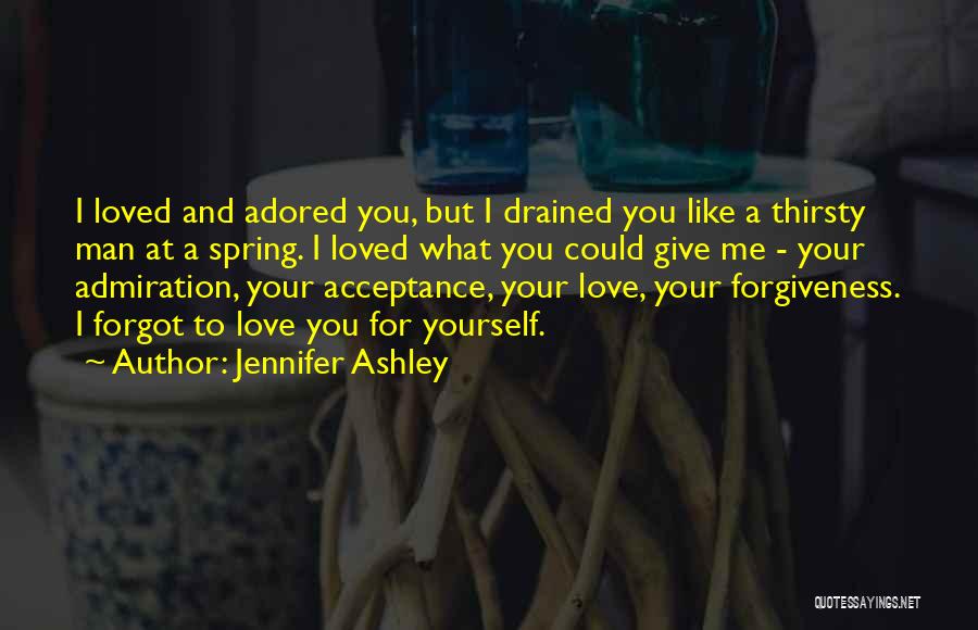 Jennifer Ashley Quotes: I Loved And Adored You, But I Drained You Like A Thirsty Man At A Spring. I Loved What You