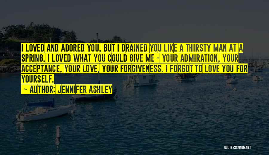 Jennifer Ashley Quotes: I Loved And Adored You, But I Drained You Like A Thirsty Man At A Spring. I Loved What You