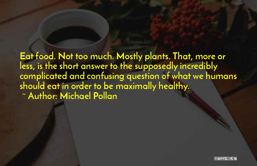 Michael Pollan Quotes: Eat Food. Not Too Much. Mostly Plants. That, More Or Less, Is The Short Answer To The Supposedly Incredibly Complicated