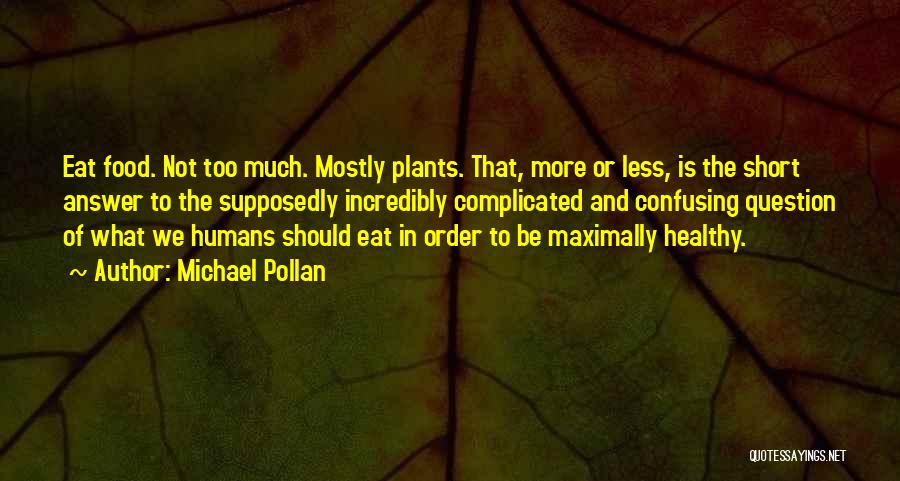 Michael Pollan Quotes: Eat Food. Not Too Much. Mostly Plants. That, More Or Less, Is The Short Answer To The Supposedly Incredibly Complicated