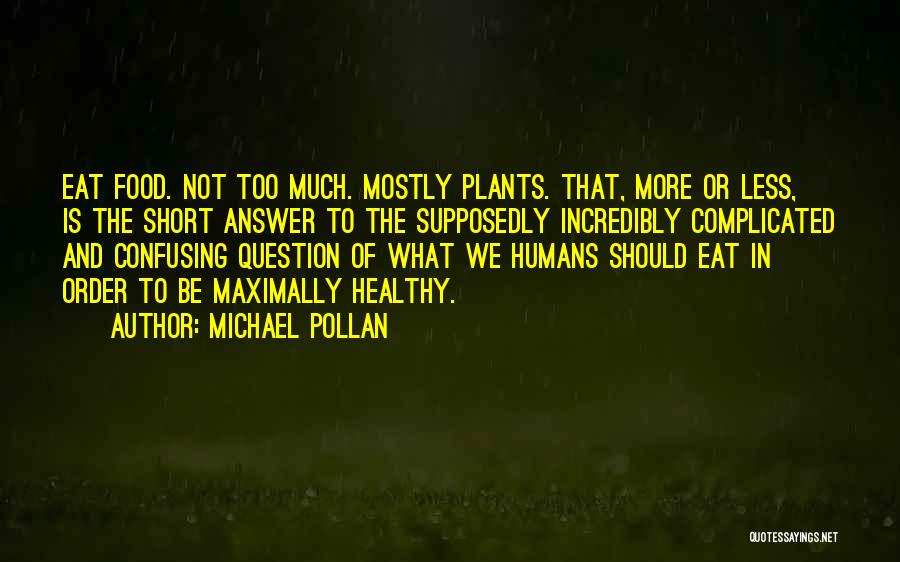 Michael Pollan Quotes: Eat Food. Not Too Much. Mostly Plants. That, More Or Less, Is The Short Answer To The Supposedly Incredibly Complicated