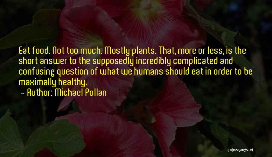 Michael Pollan Quotes: Eat Food. Not Too Much. Mostly Plants. That, More Or Less, Is The Short Answer To The Supposedly Incredibly Complicated