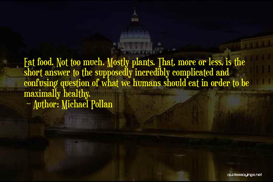 Michael Pollan Quotes: Eat Food. Not Too Much. Mostly Plants. That, More Or Less, Is The Short Answer To The Supposedly Incredibly Complicated