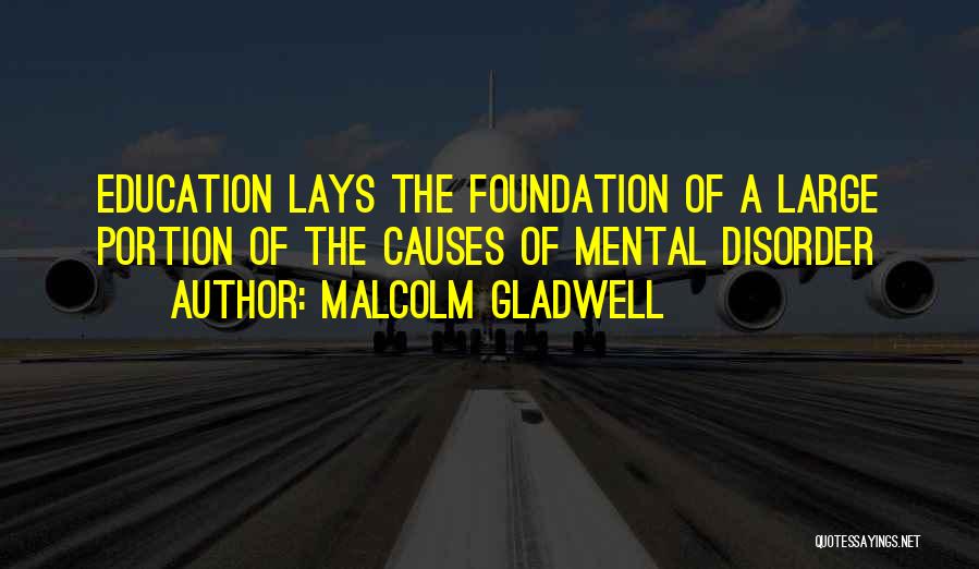 Malcolm Gladwell Quotes: Education Lays The Foundation Of A Large Portion Of The Causes Of Mental Disorder