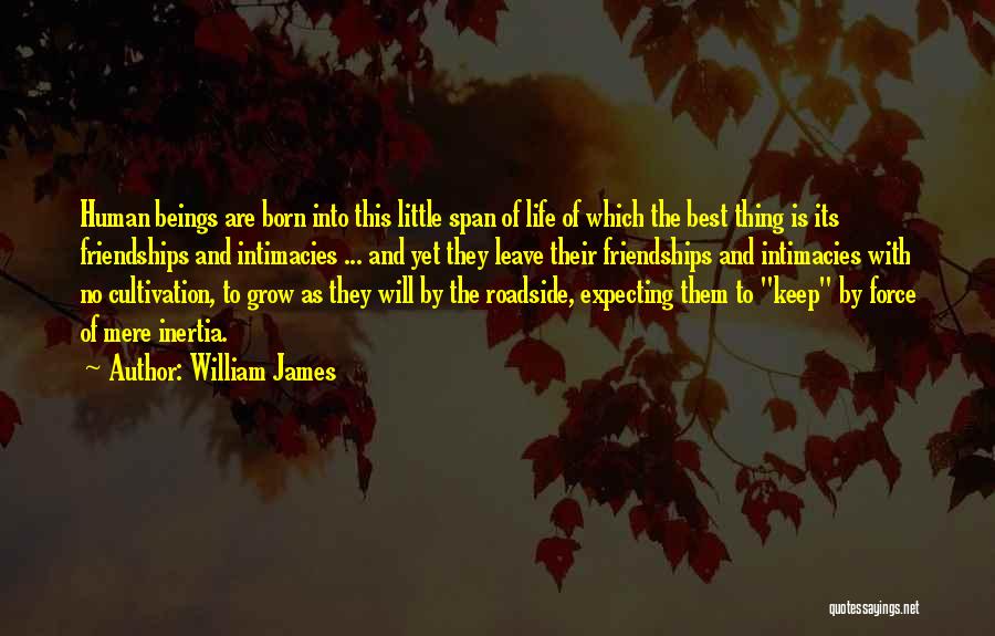 William James Quotes: Human Beings Are Born Into This Little Span Of Life Of Which The Best Thing Is Its Friendships And Intimacies