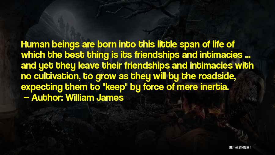 William James Quotes: Human Beings Are Born Into This Little Span Of Life Of Which The Best Thing Is Its Friendships And Intimacies