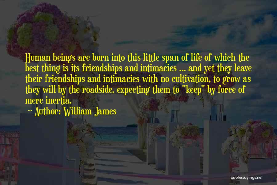 William James Quotes: Human Beings Are Born Into This Little Span Of Life Of Which The Best Thing Is Its Friendships And Intimacies