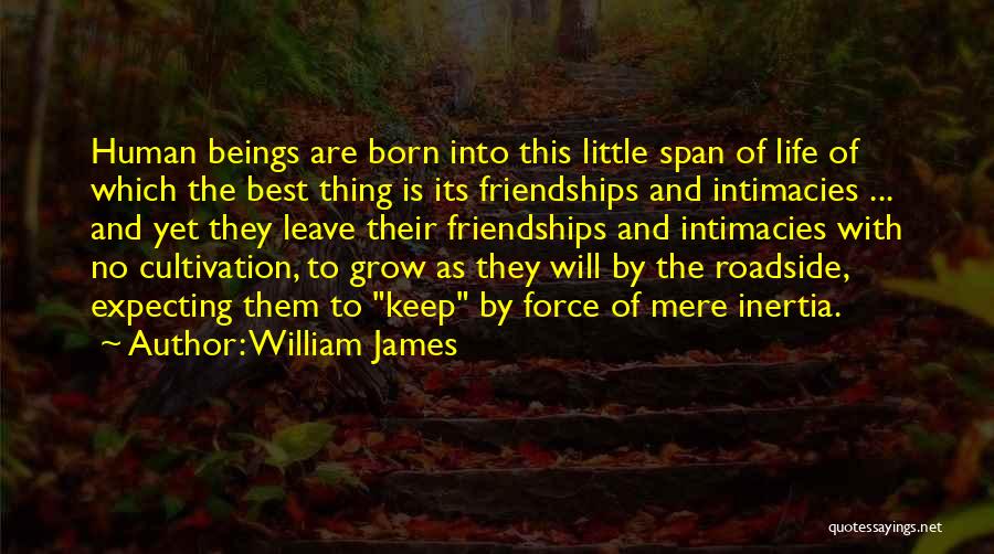 William James Quotes: Human Beings Are Born Into This Little Span Of Life Of Which The Best Thing Is Its Friendships And Intimacies