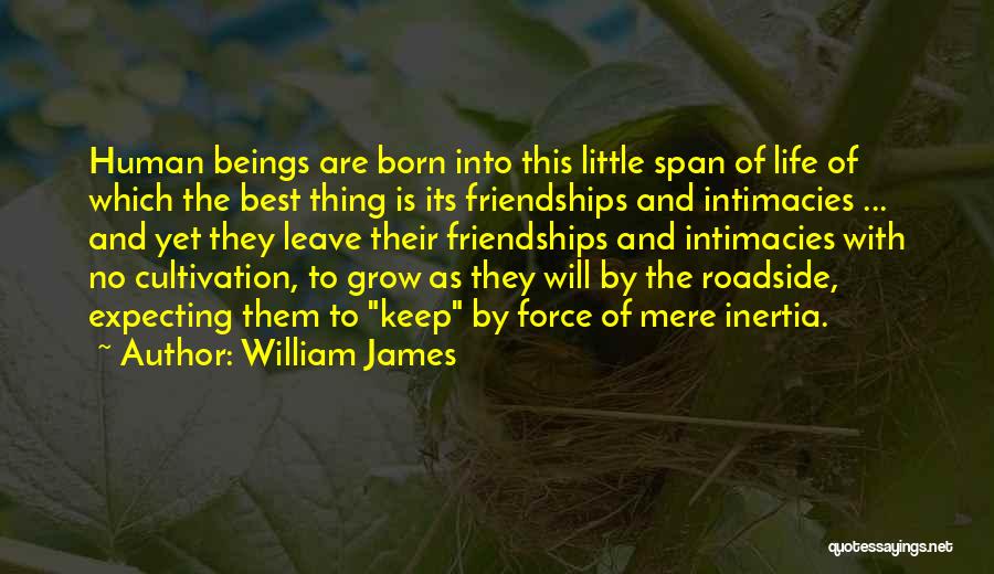 William James Quotes: Human Beings Are Born Into This Little Span Of Life Of Which The Best Thing Is Its Friendships And Intimacies