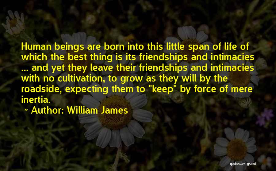 William James Quotes: Human Beings Are Born Into This Little Span Of Life Of Which The Best Thing Is Its Friendships And Intimacies