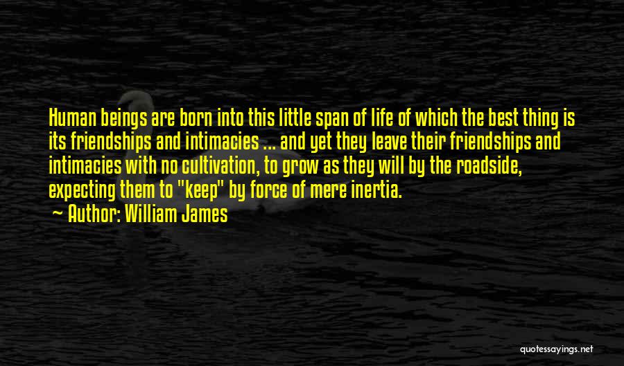 William James Quotes: Human Beings Are Born Into This Little Span Of Life Of Which The Best Thing Is Its Friendships And Intimacies