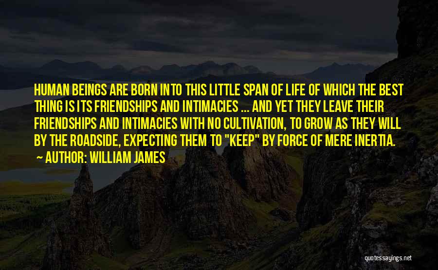 William James Quotes: Human Beings Are Born Into This Little Span Of Life Of Which The Best Thing Is Its Friendships And Intimacies