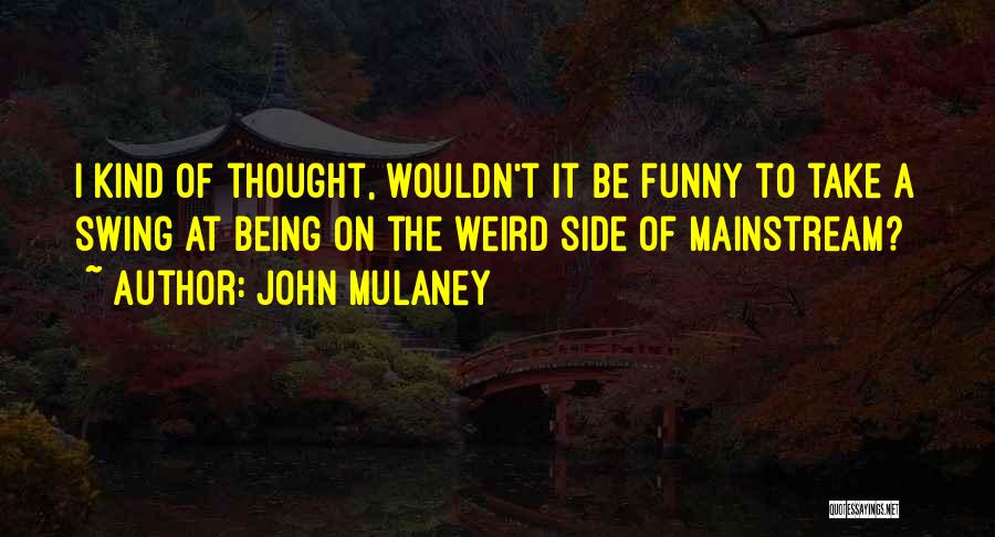 John Mulaney Quotes: I Kind Of Thought, Wouldn't It Be Funny To Take A Swing At Being On The Weird Side Of Mainstream?