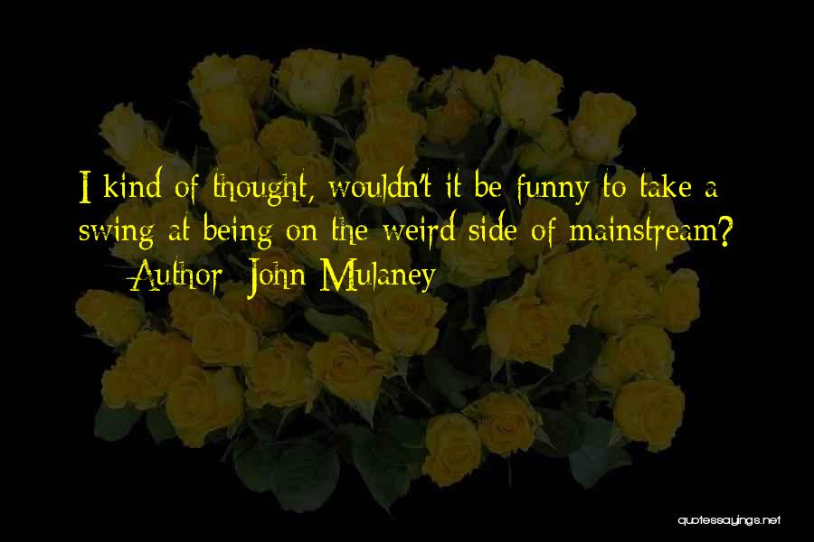 John Mulaney Quotes: I Kind Of Thought, Wouldn't It Be Funny To Take A Swing At Being On The Weird Side Of Mainstream?