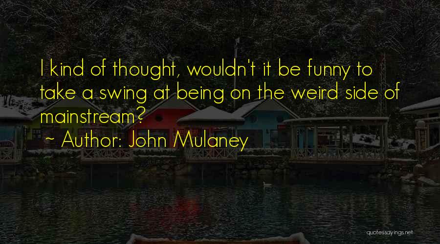 John Mulaney Quotes: I Kind Of Thought, Wouldn't It Be Funny To Take A Swing At Being On The Weird Side Of Mainstream?