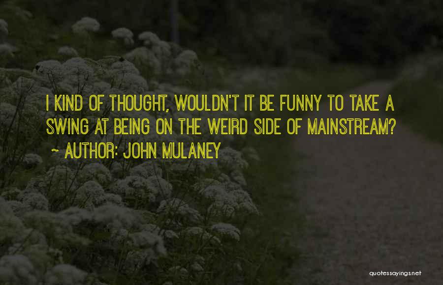 John Mulaney Quotes: I Kind Of Thought, Wouldn't It Be Funny To Take A Swing At Being On The Weird Side Of Mainstream?