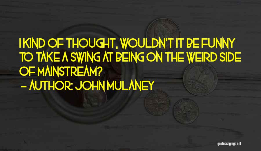 John Mulaney Quotes: I Kind Of Thought, Wouldn't It Be Funny To Take A Swing At Being On The Weird Side Of Mainstream?