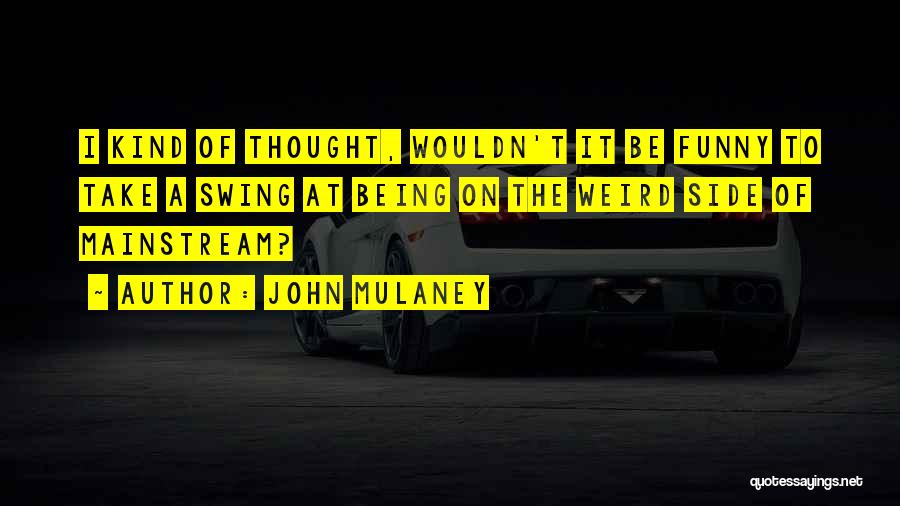 John Mulaney Quotes: I Kind Of Thought, Wouldn't It Be Funny To Take A Swing At Being On The Weird Side Of Mainstream?