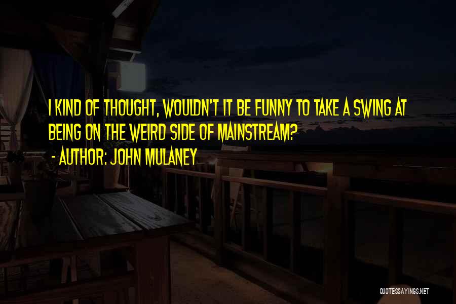 John Mulaney Quotes: I Kind Of Thought, Wouldn't It Be Funny To Take A Swing At Being On The Weird Side Of Mainstream?