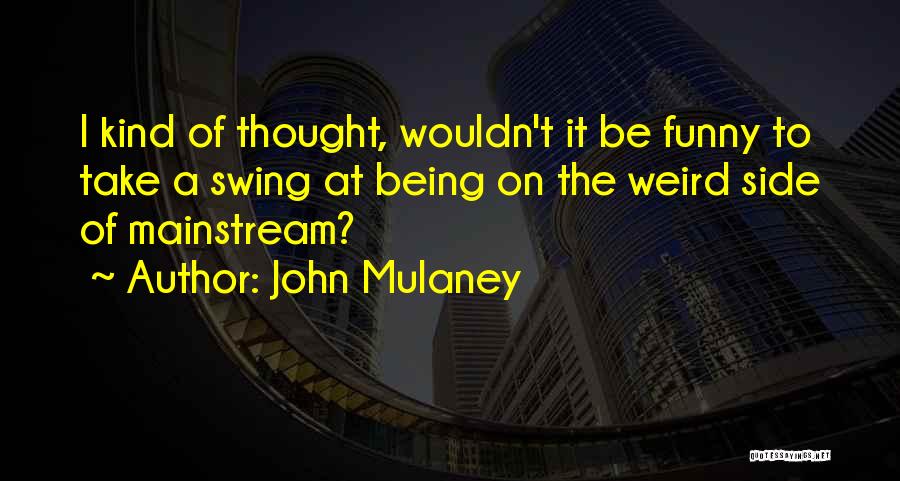 John Mulaney Quotes: I Kind Of Thought, Wouldn't It Be Funny To Take A Swing At Being On The Weird Side Of Mainstream?