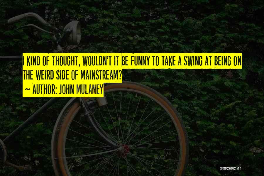 John Mulaney Quotes: I Kind Of Thought, Wouldn't It Be Funny To Take A Swing At Being On The Weird Side Of Mainstream?