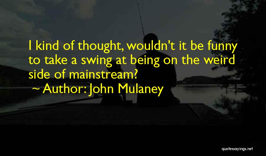 John Mulaney Quotes: I Kind Of Thought, Wouldn't It Be Funny To Take A Swing At Being On The Weird Side Of Mainstream?