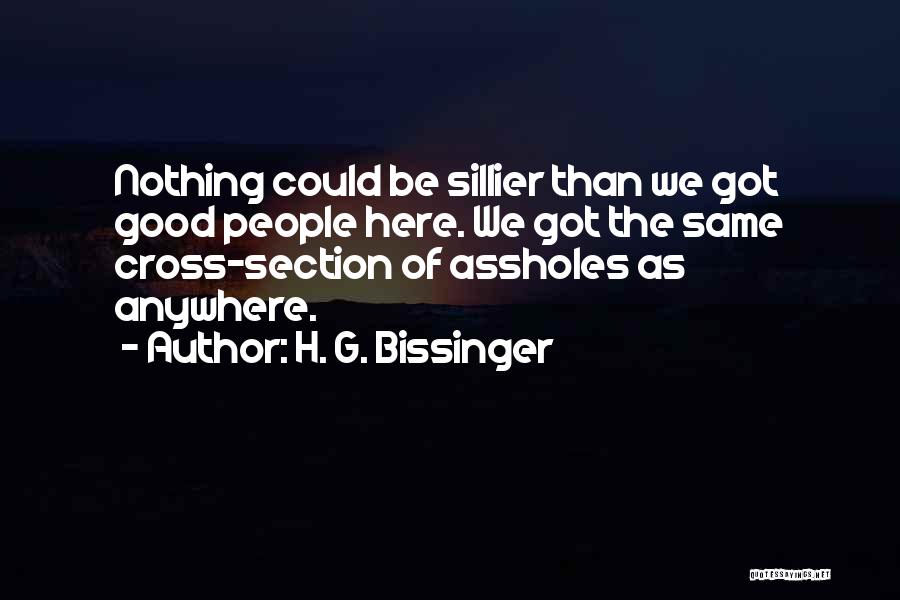 H. G. Bissinger Quotes: Nothing Could Be Sillier Than We Got Good People Here. We Got The Same Cross-section Of Assholes As Anywhere.