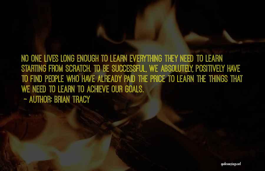 Brian Tracy Quotes: No One Lives Long Enough To Learn Everything They Need To Learn Starting From Scratch. To Be Successful, We Absolutely,