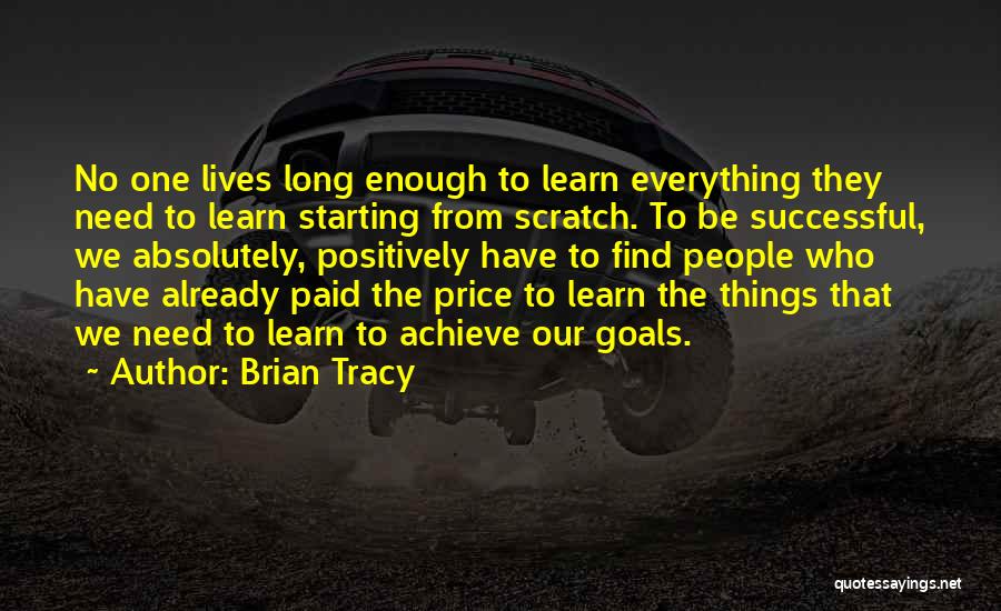 Brian Tracy Quotes: No One Lives Long Enough To Learn Everything They Need To Learn Starting From Scratch. To Be Successful, We Absolutely,