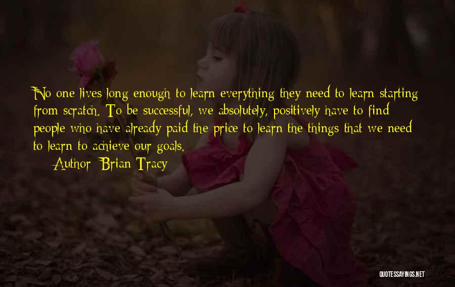 Brian Tracy Quotes: No One Lives Long Enough To Learn Everything They Need To Learn Starting From Scratch. To Be Successful, We Absolutely,