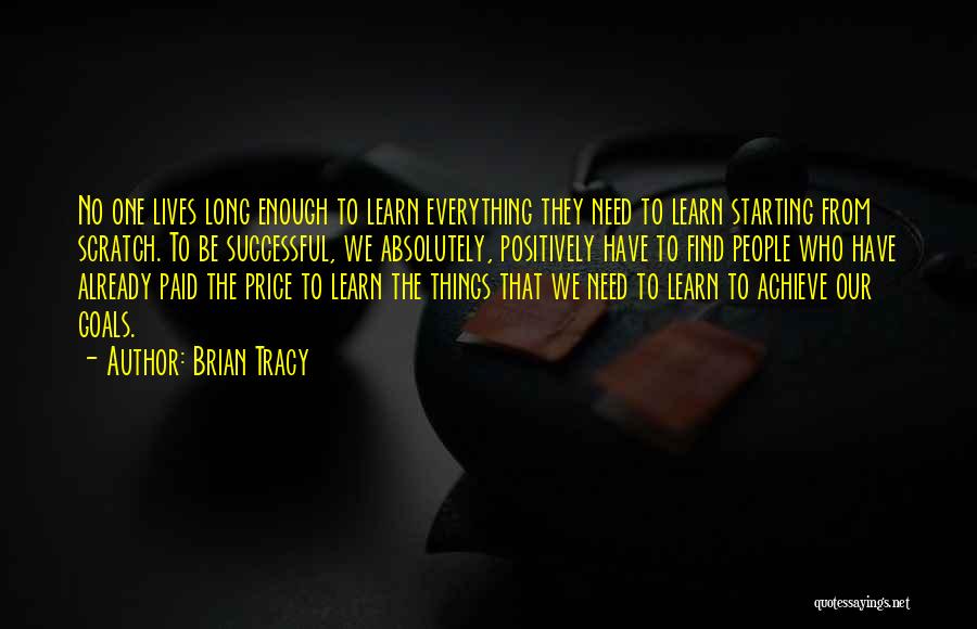 Brian Tracy Quotes: No One Lives Long Enough To Learn Everything They Need To Learn Starting From Scratch. To Be Successful, We Absolutely,