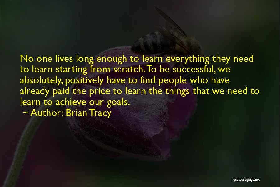 Brian Tracy Quotes: No One Lives Long Enough To Learn Everything They Need To Learn Starting From Scratch. To Be Successful, We Absolutely,