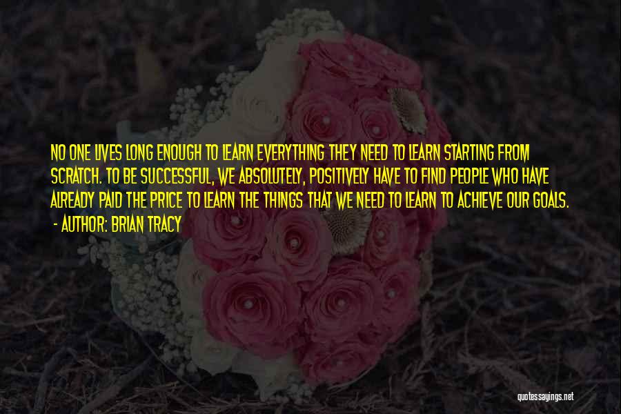 Brian Tracy Quotes: No One Lives Long Enough To Learn Everything They Need To Learn Starting From Scratch. To Be Successful, We Absolutely,