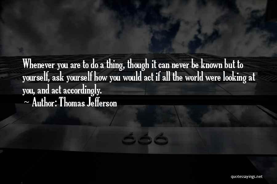 Thomas Jefferson Quotes: Whenever You Are To Do A Thing, Though It Can Never Be Known But To Yourself, Ask Yourself How You