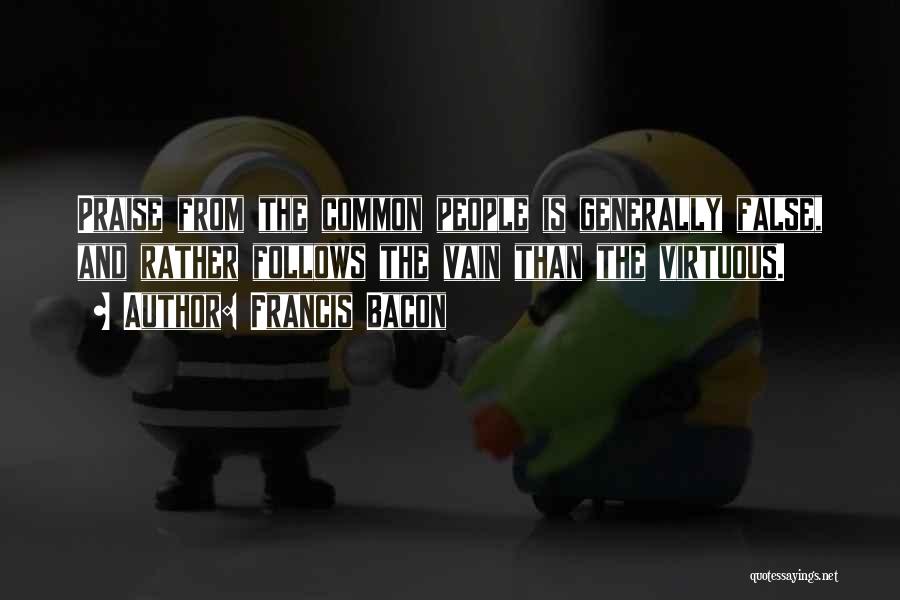 Francis Bacon Quotes: Praise From The Common People Is Generally False, And Rather Follows The Vain Than The Virtuous.