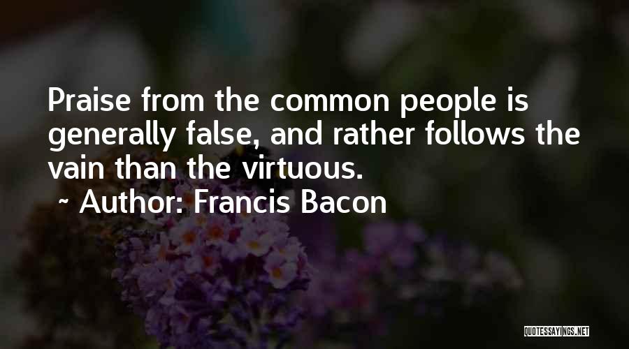 Francis Bacon Quotes: Praise From The Common People Is Generally False, And Rather Follows The Vain Than The Virtuous.