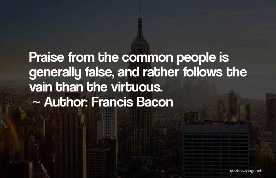 Francis Bacon Quotes: Praise From The Common People Is Generally False, And Rather Follows The Vain Than The Virtuous.