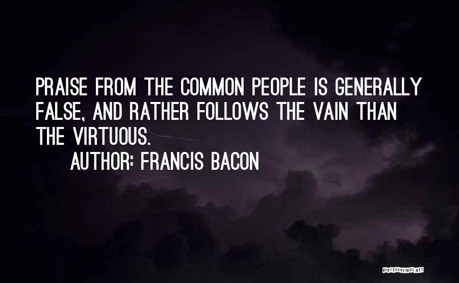 Francis Bacon Quotes: Praise From The Common People Is Generally False, And Rather Follows The Vain Than The Virtuous.