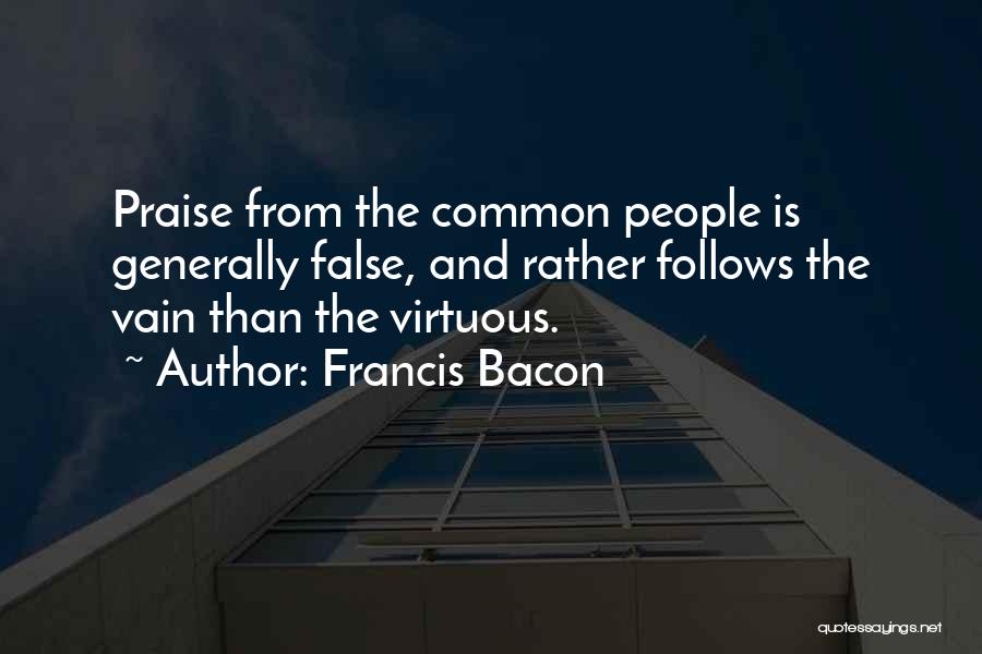 Francis Bacon Quotes: Praise From The Common People Is Generally False, And Rather Follows The Vain Than The Virtuous.