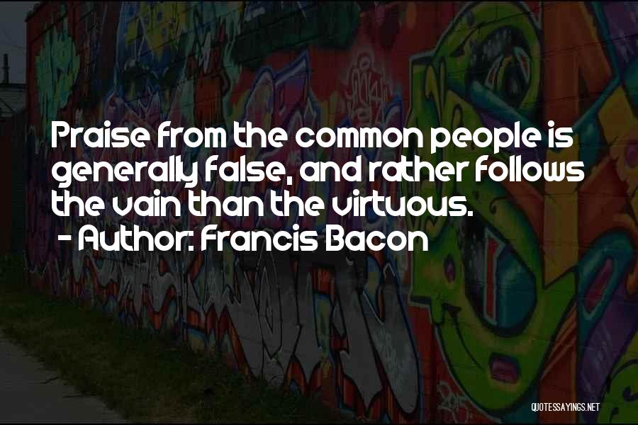 Francis Bacon Quotes: Praise From The Common People Is Generally False, And Rather Follows The Vain Than The Virtuous.