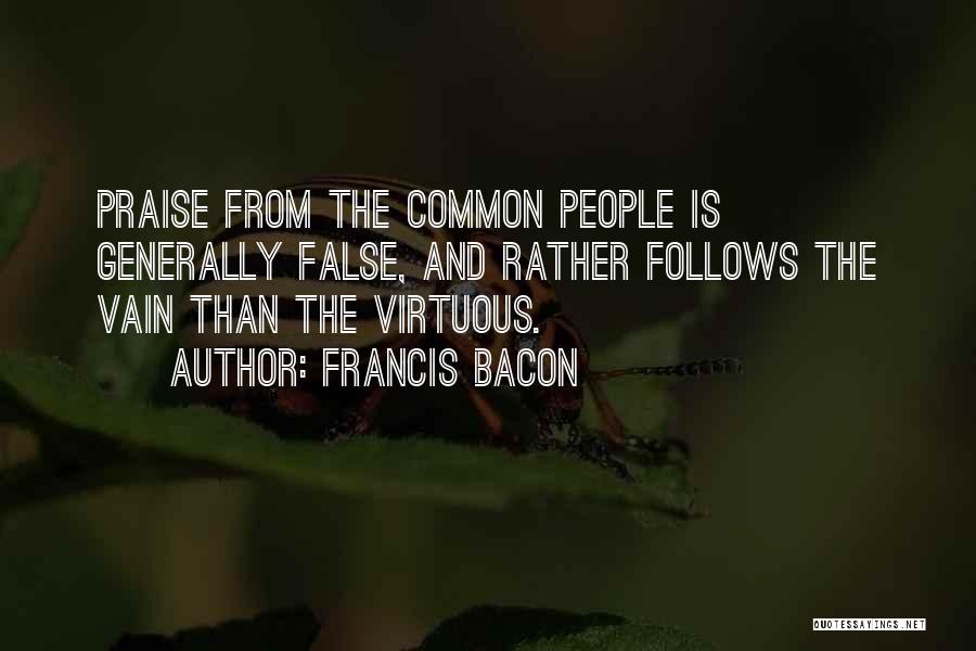 Francis Bacon Quotes: Praise From The Common People Is Generally False, And Rather Follows The Vain Than The Virtuous.