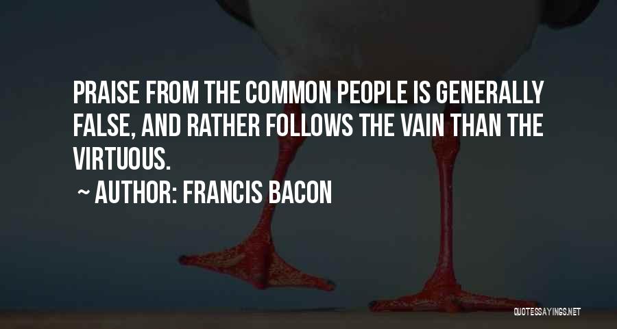 Francis Bacon Quotes: Praise From The Common People Is Generally False, And Rather Follows The Vain Than The Virtuous.