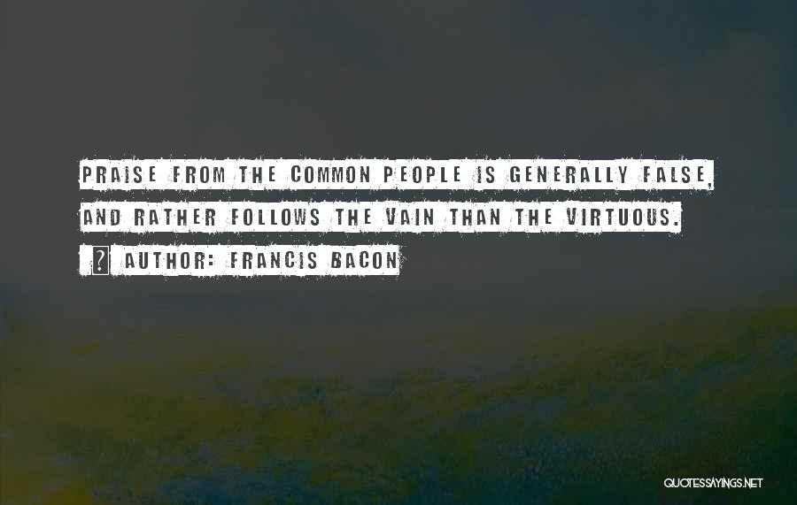 Francis Bacon Quotes: Praise From The Common People Is Generally False, And Rather Follows The Vain Than The Virtuous.