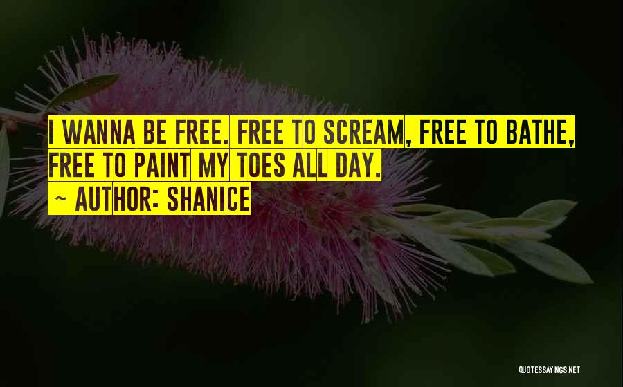 Shanice Quotes: I Wanna Be Free. Free To Scream, Free To Bathe, Free To Paint My Toes All Day.
