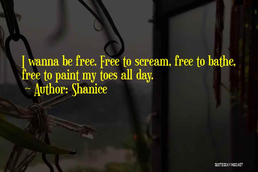 Shanice Quotes: I Wanna Be Free. Free To Scream, Free To Bathe, Free To Paint My Toes All Day.