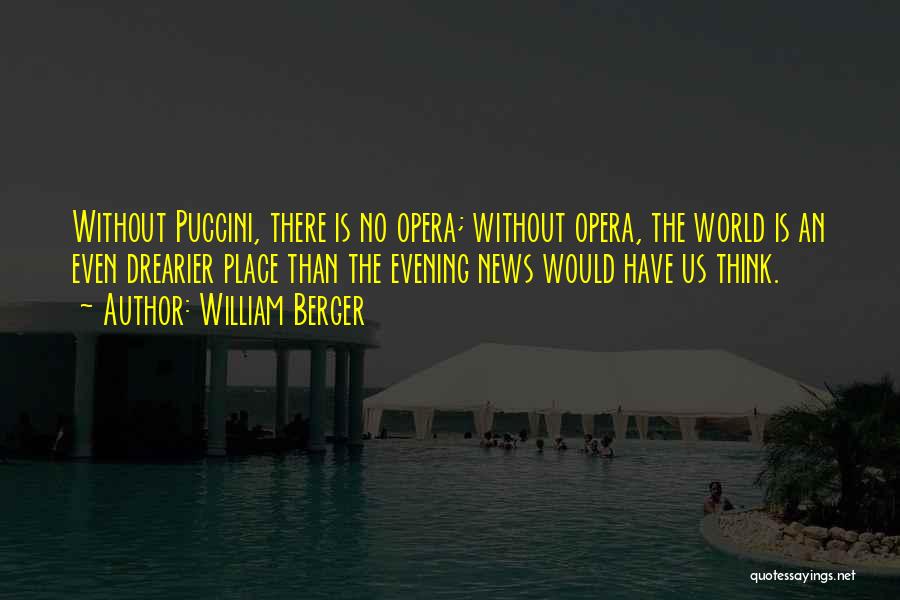 William Berger Quotes: Without Puccini, There Is No Opera; Without Opera, The World Is An Even Drearier Place Than The Evening News Would