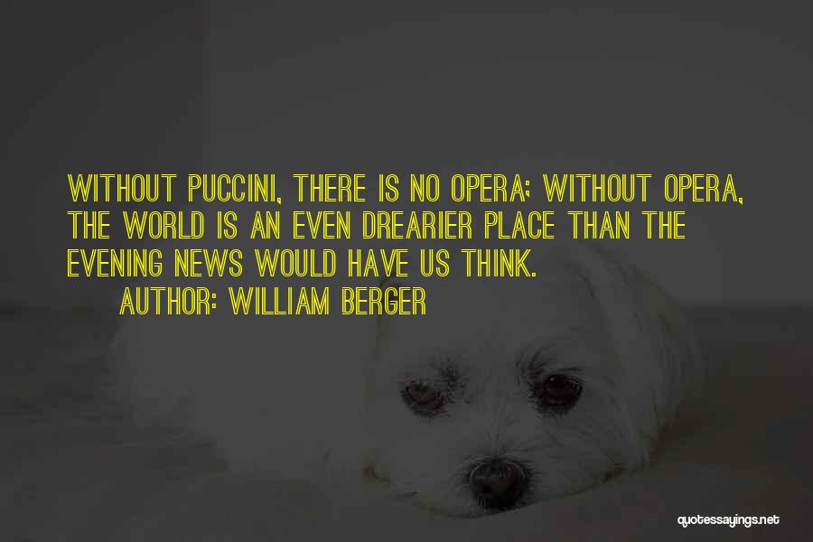 William Berger Quotes: Without Puccini, There Is No Opera; Without Opera, The World Is An Even Drearier Place Than The Evening News Would