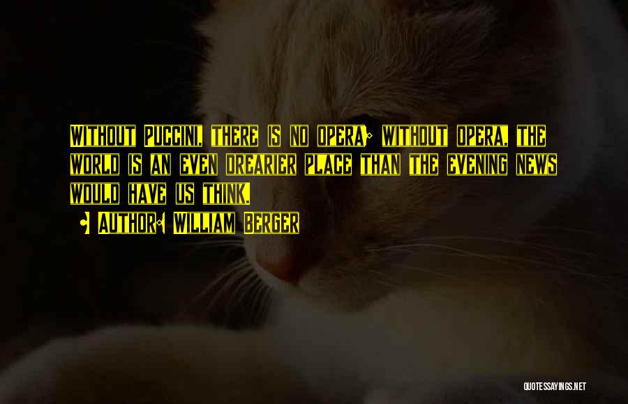 William Berger Quotes: Without Puccini, There Is No Opera; Without Opera, The World Is An Even Drearier Place Than The Evening News Would