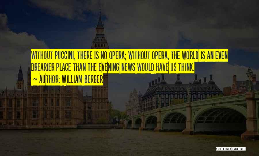 William Berger Quotes: Without Puccini, There Is No Opera; Without Opera, The World Is An Even Drearier Place Than The Evening News Would